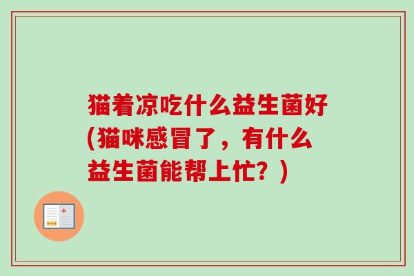 猫着凉吃什么益生菌好(猫咪了,有什么益生菌能帮上忙?) 猫着凉吃什么益生菌好(猫咪了,有什么益生菌能帮上忙?)