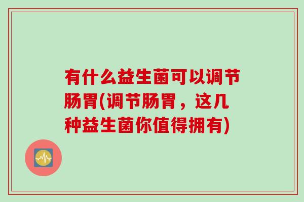 有什么益生菌可以调节肠胃(调节肠胃，这几种益生菌你值得拥有)