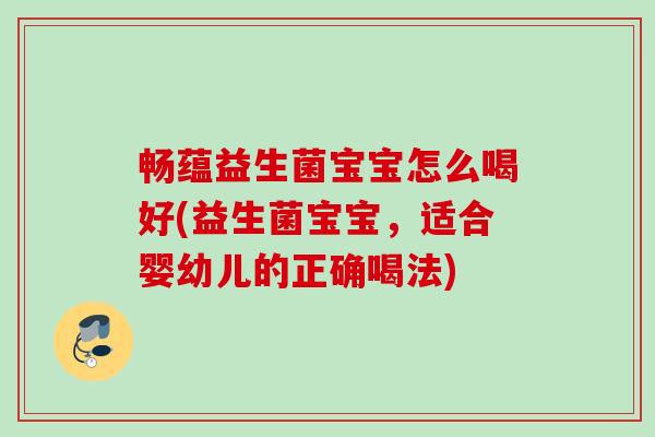 畅蕴益生菌宝宝怎么喝好(益生菌宝宝,适合婴幼儿的正确喝法) 畅蕴益生菌宝宝怎么喝好(益生菌宝宝,适合婴幼儿的正确喝法)