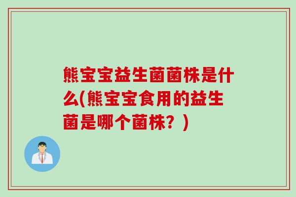 熊宝宝益生菌菌株是什么(熊宝宝食用的益生菌是哪个菌株?) 熊宝宝益生菌菌株是什么(熊宝宝食用的益生菌是哪个菌株?)
