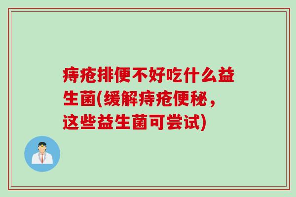 痔疮排便不好吃什么益生菌(缓解痔疮,这些益生菌可尝试) 痔疮排便不好吃什么益生菌(缓解痔疮,这些益生菌可尝试)