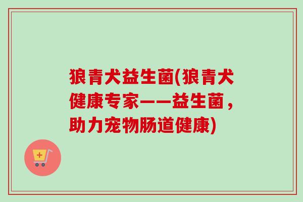 狼青犬益生菌(狼青犬健康专家——益生菌，助力宠物肠道健康)