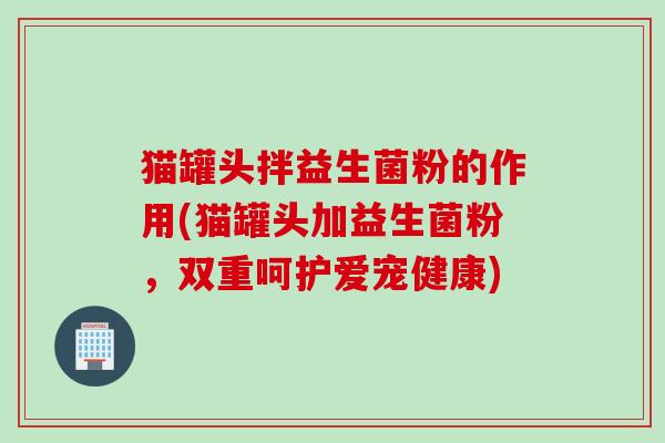 猫罐头拌益生菌粉的作用(猫罐头加益生菌粉，双重呵护爱宠健康)