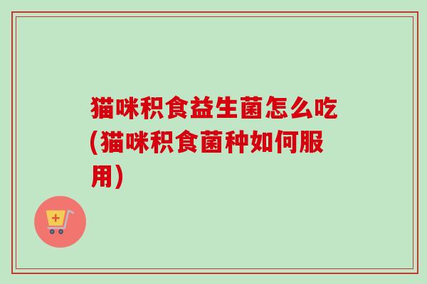 猫咪积食益生菌怎么吃(猫咪积食菌种如何服用) 猫咪积食益生菌怎么吃(猫咪积食菌种如何服用)