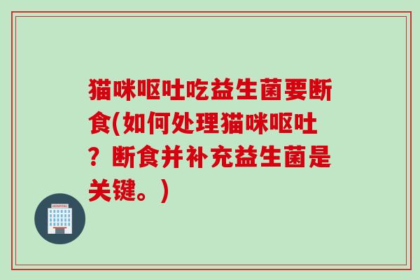 猫咪吃益生菌要断食(如何处理猫咪？断食并补充益生菌是关键。)