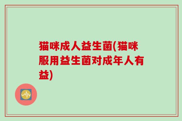 猫咪成人益生菌(猫咪服用益生菌对成年人有益)