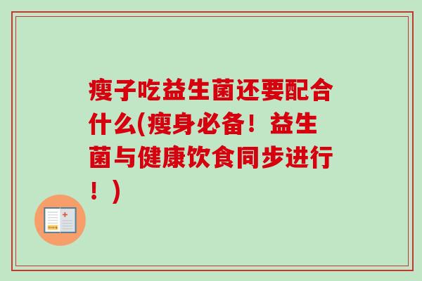瘦子吃益生菌还要配合什么(瘦身必备!益生菌与健康饮食同步进行!) 瘦子吃益生菌还要配合什么(瘦身必备!益生菌与健康饮食同步进行!)