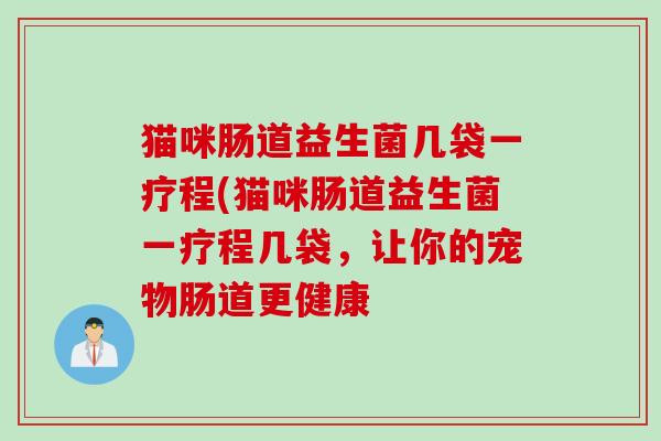 猫咪肠道益生菌几袋一疗程(猫咪肠道益生菌一疗程几袋,让你的宠物肠道更健康 猫咪肠道益生菌几袋一疗程(猫咪肠道益生菌一疗程几袋,让你的宠物肠道更健康