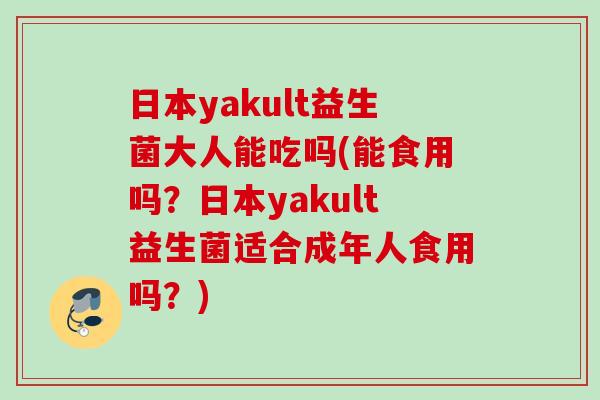 日本yakult益生菌大人能吃吗(能食用吗?日本yakult益生菌适合成年人食用吗?) 日本yakult益生菌大人能吃吗(能食用吗?日本yakult益生菌适合成年人食用吗?)