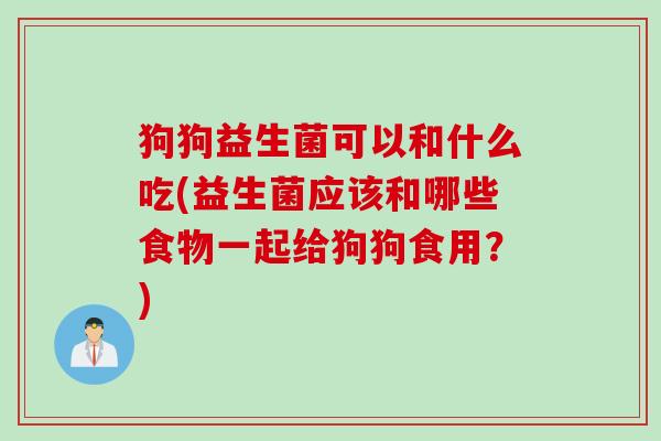 狗狗益生菌可以和什么吃(益生菌应该和哪些食物一起给狗狗食用?) 狗狗益生菌可以和什么吃(益生菌应该和哪些食物一起给狗狗食用?)