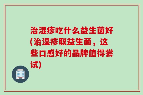 吃什么益生菌好(取益生菌，这些口感好的品牌值得尝试)