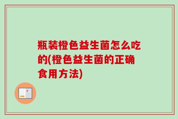 瓶装橙色益生菌怎么吃的(橙色益生菌的正确食用方法) 瓶装橙色益生菌怎么吃的(橙色益生菌的正确食用方法)