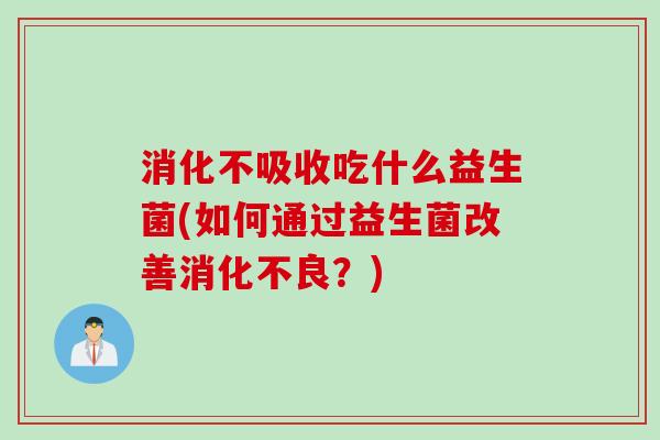 消化不吸收吃什么益生菌(如何通过益生菌改善?) 消化不吸收吃什么益生菌(如何通过益生菌改善?)