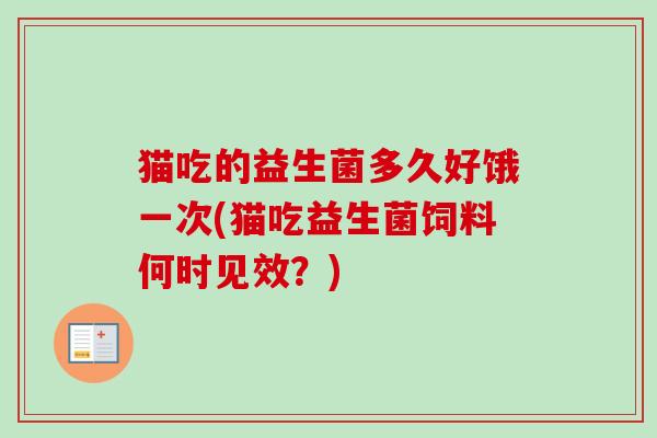猫吃的益生菌多久好饿一次(猫吃益生菌饲料何时见效?) 猫吃的益生菌多久好饿一次(猫吃益生菌饲料何时见效?)
