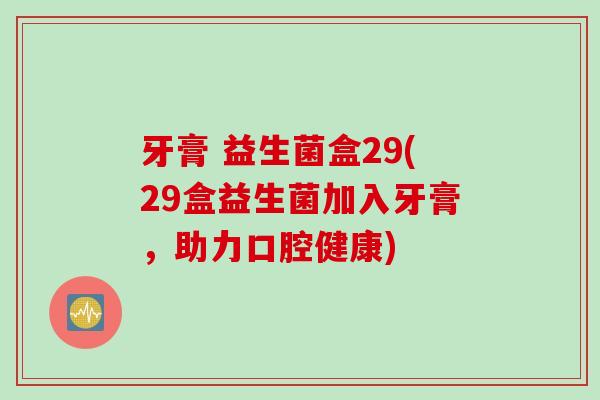 牙膏 益生菌盒29(29盒益生菌加入牙膏,助力口腔健康) 牙膏 益生菌盒29(29盒益生菌加入牙膏,助力口腔健康)