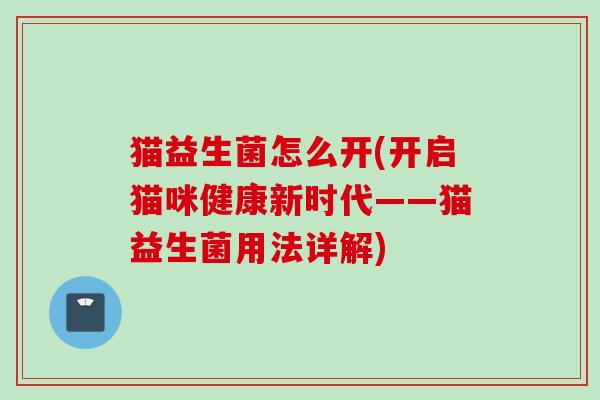 猫益生菌怎么开(开启猫咪健康新时代——猫益生菌用法详解) 猫益生菌怎么开(开启猫咪健康新时代——猫益生菌用法详解)