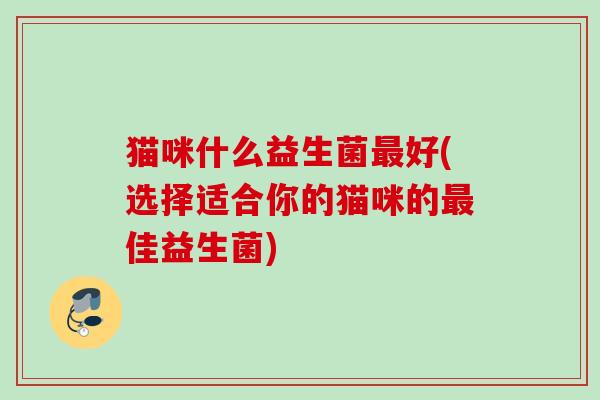 猫咪什么益生菌好(选择适合你的猫咪的佳益生菌)