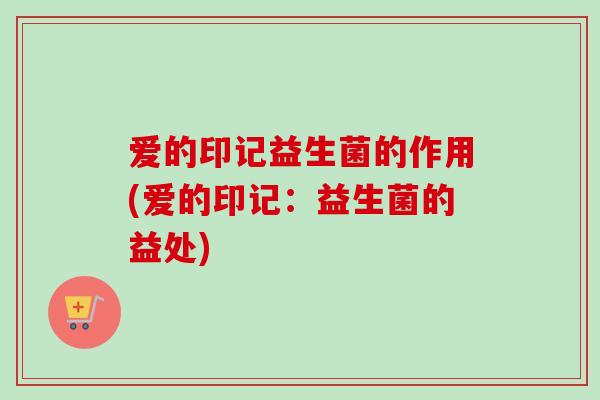 爱的印记益生菌的作用(爱的印记:益生菌的益处) 爱的印记益生菌的作用(爱的印记:益生菌的益处)