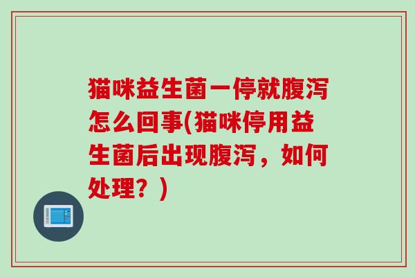 猫咪益生菌一停就怎么回事(猫咪停用益生菌后出现，如何处理？)