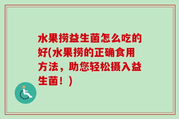 水果捞益生菌怎么吃的好(水果捞的正确食用方法,助您轻松摄入益生菌!) 水果捞益生菌怎么吃的好(水果捞的正确食用方法,助您轻松摄入益生菌!)