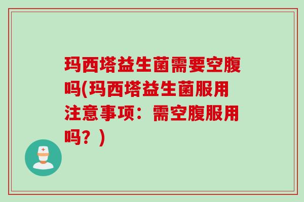 玛西塔益生菌需要空腹吗(玛西塔益生菌服用注意事项:需空腹服用吗?) 玛西塔益生菌需要空腹吗(玛西塔益生菌服用注意事项:需空腹服用吗?)