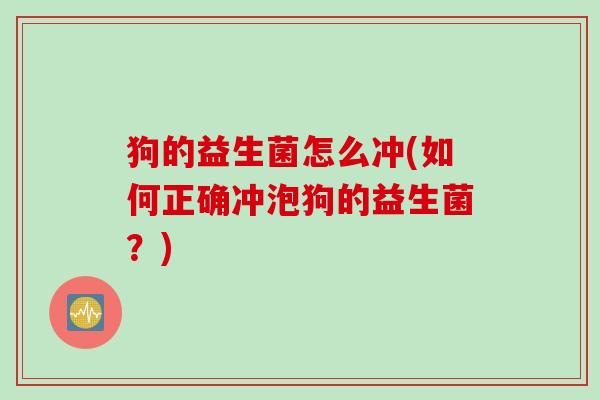 狗的益生菌怎么冲(如何正确冲泡狗的益生菌?) 狗的益生菌怎么冲(如何正确冲泡狗的益生菌?)