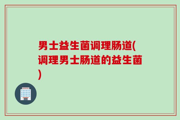 男士益生菌调理肠道(调理男士肠道的益生菌) 男士益生菌调理肠道(调理男士肠道的益生菌)