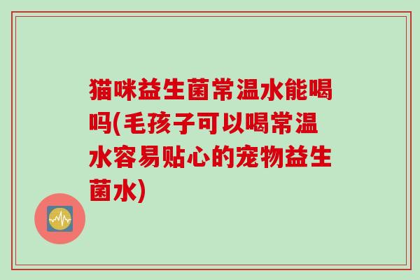 猫咪益生菌常温水能喝吗(毛孩子可以喝常温水容易贴心的宠物益生菌水) 猫咪益生菌常温水能喝吗(毛孩子可以喝常温水容易贴心的宠物益生菌水)