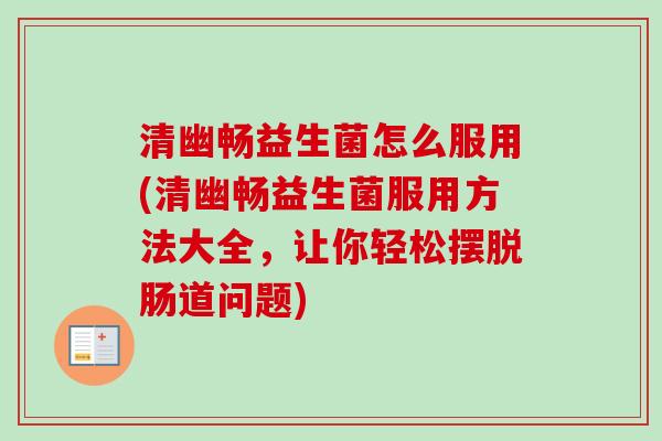 清幽畅益生菌怎么服用(清幽畅益生菌服用方法大全,让你轻松摆脱肠道问题) 清幽畅益生菌怎么服用(清幽畅益生菌服用方法大全,让你轻松摆脱肠道问题)