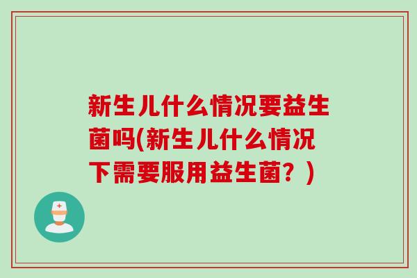 新生儿什么情况要益生菌吗(新生儿什么情况下需要服用益生菌?) 新生儿什么情况要益生菌吗(新生儿什么情况下需要服用益生菌?)