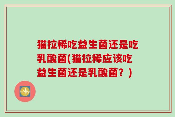 猫拉稀吃益生菌还是吃乳酸菌(猫拉稀应该吃益生菌还是乳酸菌?) 猫拉稀吃益生菌还是吃乳酸菌(猫拉稀应该吃益生菌还是乳酸菌?)