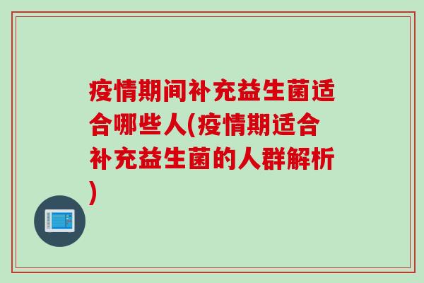 疫情期间补充益生菌适合哪些人(疫情期适合补充益生菌的人群解析)