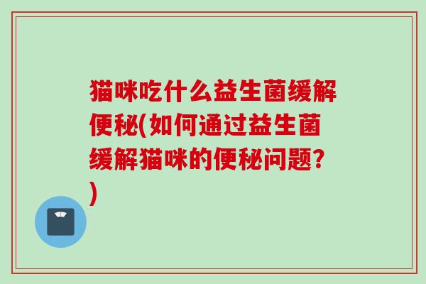 猫咪吃什么益生菌缓解(如何通过益生菌缓解猫咪的问题?) 猫咪吃什么益生菌缓解(如何通过益生菌缓解猫咪的问题?)