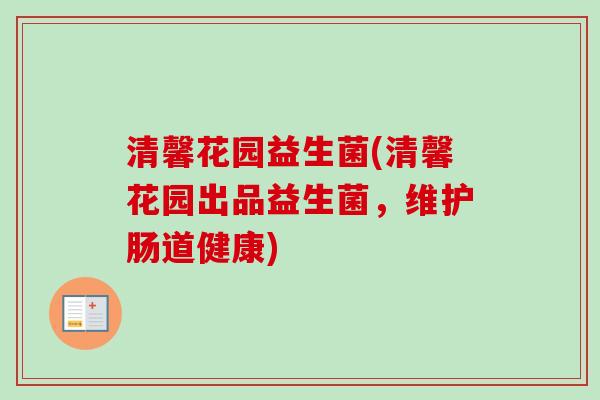 清馨花园益生菌(清馨花园出品益生菌，维护肠道健康)