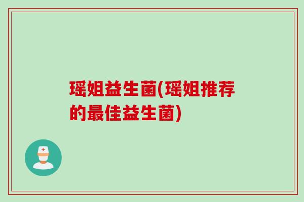 瑶姐益生菌(瑶姐推荐的佳益生菌) 瑶姐益生菌(瑶姐推荐的佳益生菌)
