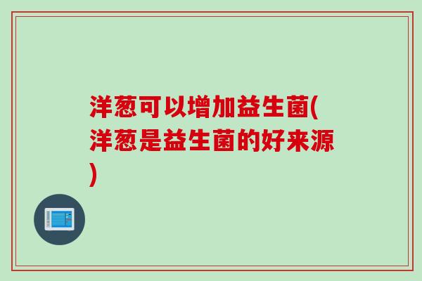 洋葱可以增加益生菌(洋葱是益生菌的好来源) 洋葱可以增加益生菌(洋葱是益生菌的好来源)