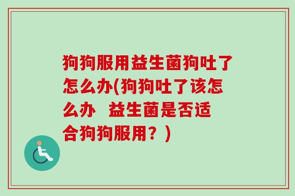 狗狗服用益生菌狗吐了怎么办(狗狗吐了该怎么办 益生菌是否适合狗狗服用?) 狗狗服用益生菌狗吐了怎么办(狗狗吐了该怎么办 益生菌是否适合狗狗服用?)