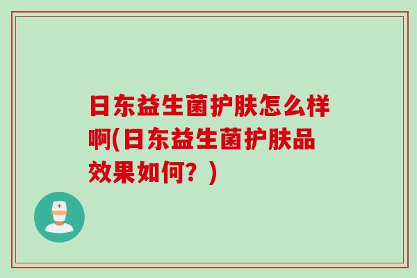 日东益生菌护肤怎么样啊(日东益生菌护肤品效果如何?) 日东益生菌护肤怎么样啊(日东益生菌护肤品效果如何?)