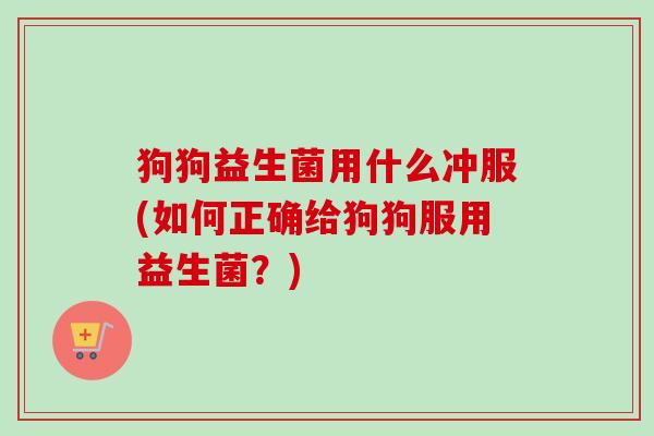 狗狗益生菌用什么冲服(如何正确给狗狗服用益生菌?) 狗狗益生菌用什么冲服(如何正确给狗狗服用益生菌?)