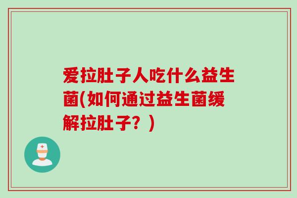 爱拉肚子人吃什么益生菌(如何通过益生菌缓解拉肚子?) 爱拉肚子人吃什么益生菌(如何通过益生菌缓解拉肚子?)