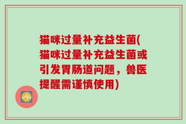 猫咪过量补充益生菌(猫咪过量补充益生菌或引发道问题，兽医提醒需谨慎使用)