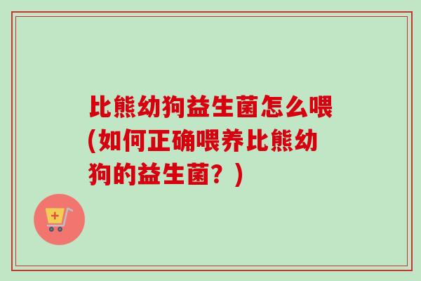 比熊幼狗益生菌怎么喂(如何正确喂养比熊幼狗的益生菌?) 比熊幼狗益生菌怎么喂(如何正确喂养比熊幼狗的益生菌?)