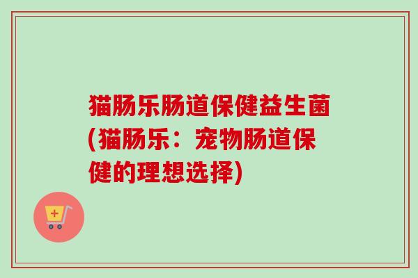 猫肠乐肠道保健益生菌(猫肠乐：宠物肠道保健的理想选择)