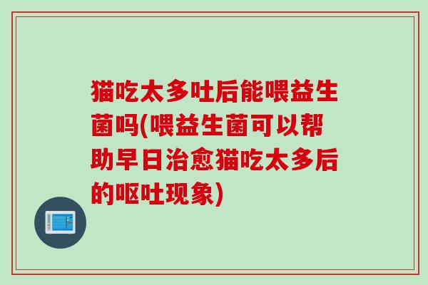 猫吃太多吐后能喂益生菌吗(喂益生菌可以帮助早日愈猫吃太多后的现象) 猫吃太多吐后能喂益生菌吗(喂益生菌可以帮助早日愈猫吃太多后的现象)