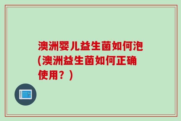 澳洲婴儿益生菌如何泡(澳洲益生菌如何正确使用?) 澳洲婴儿益生菌如何泡(澳洲益生菌如何正确使用?)