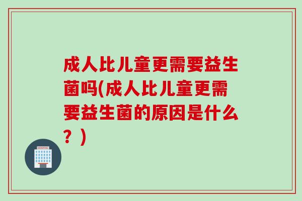 成人比儿童更需要益生菌吗(成人比儿童更需要益生菌的原因是什么？)