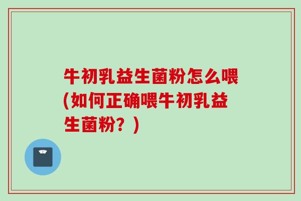 牛初乳益生菌粉怎么喂(如何正确喂牛初乳益生菌粉?) 牛初乳益生菌粉怎么喂(如何正确喂牛初乳益生菌粉?)
