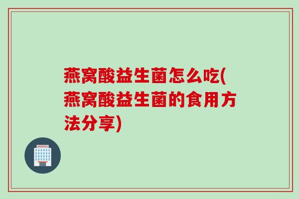 燕窝酸益生菌怎么吃(燕窝酸益生菌的食用方法分享)
