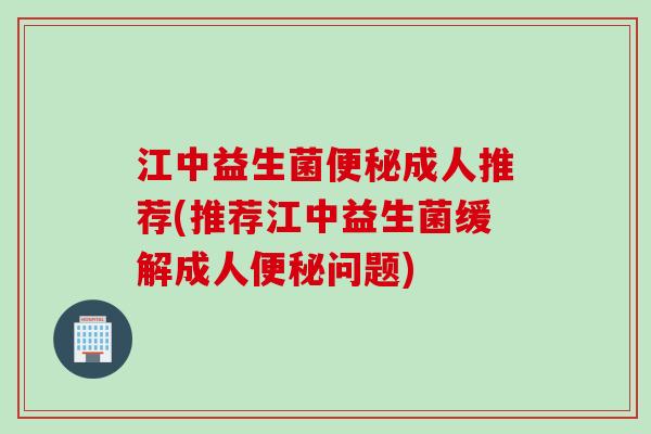 江中益生菌成人推荐(推荐江中益生菌缓解成人问题) 江中益生菌成人推荐(推荐江中益生菌缓解成人问题)