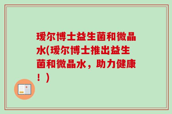 瑷尔博士益生菌和微晶水(瑷尔博士推出益生菌和微晶水，助力健康！)
